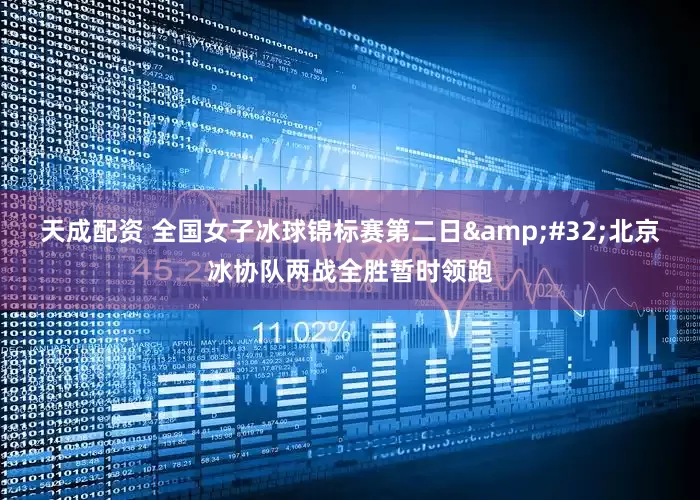 天成配资 全国女子冰球锦标赛第二日&#32;北京冰协队两战全胜暂时领跑