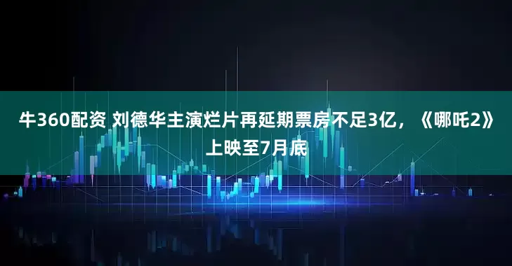 牛360配资 刘德华主演烂片再延期票房不足3亿，《哪吒2》上映至7月底