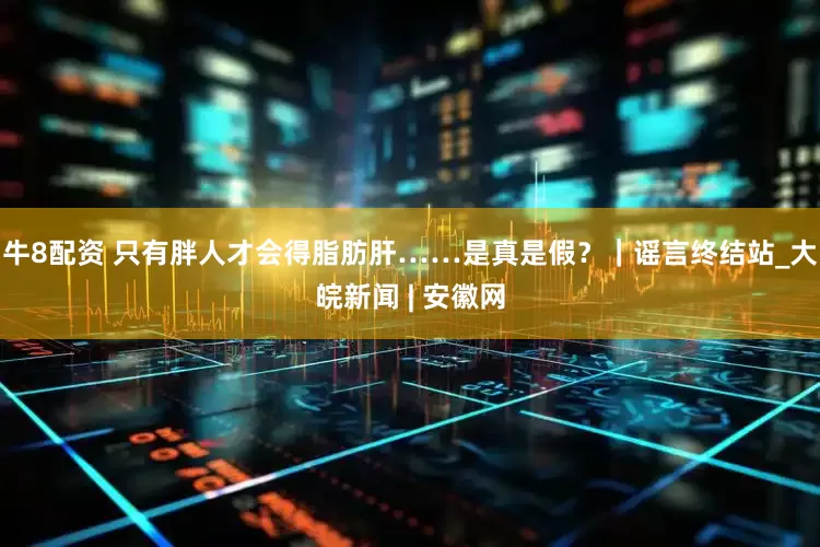 牛8配资 只有胖人才会得脂肪肝……是真是假？｜谣言终结站_大皖新闻 | 安徽网