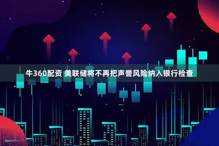 牛360配资 美联储将不再把声誉风险纳入银行检查