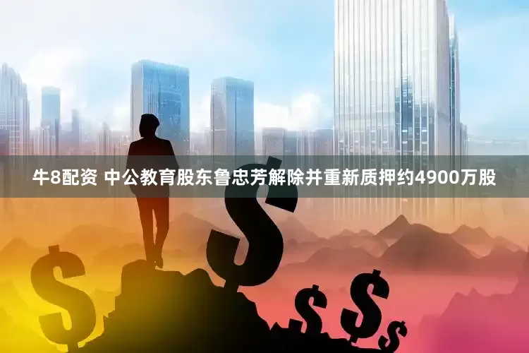 牛8配资 中公教育股东鲁忠芳解除并重新质押约4900万股