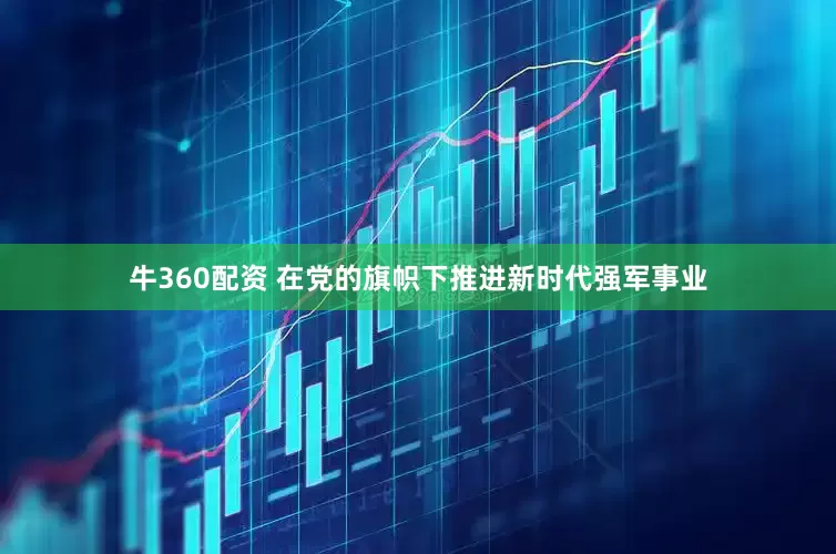 牛360配资 在党的旗帜下推进新时代强军事业