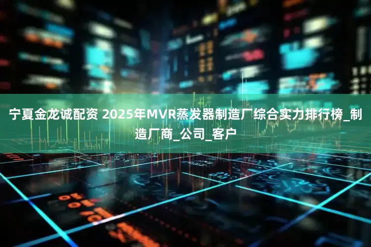宁夏金龙诚配资 2025年MVR蒸发器制造厂综合实力排行榜_制造厂商_公司_客户