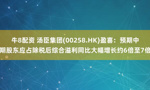 牛8配资 汤臣集团(00258.HK)盈喜：预期中期股东应占除税后综合溢利同比大幅增长约6倍至7倍