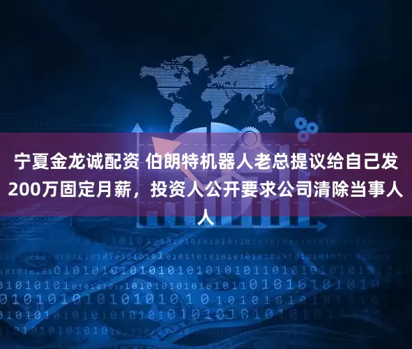 宁夏金龙诚配资 伯朗特机器人老总提议给自己发200万固定月薪，投资人公开要求公司清除当事人