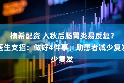 楠希配资 入秋后肠胃炎易反复？医生支招：做好4件事，助患者减少复发