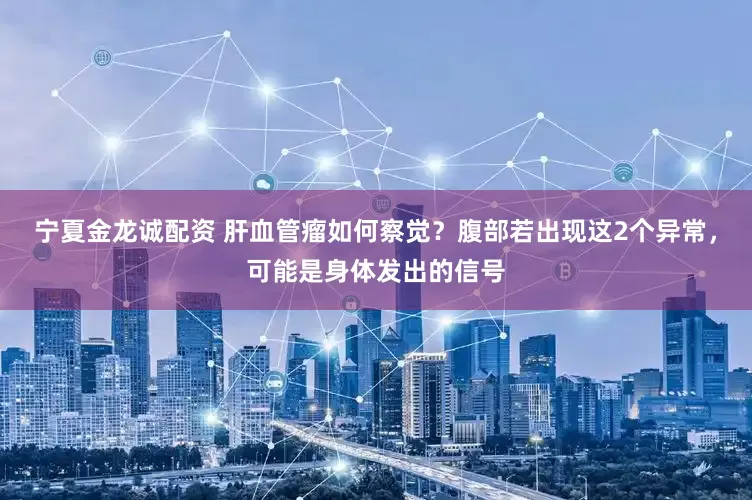 宁夏金龙诚配资 肝血管瘤如何察觉？腹部若出现这2个异常，可能是身体发出的信号