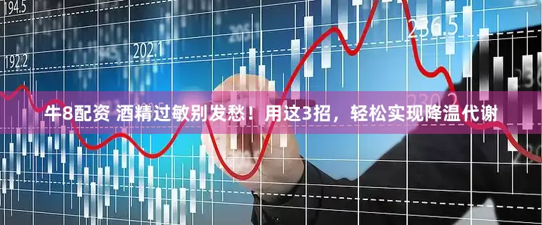 牛8配资 酒精过敏别发愁！用这3招，轻松实现降温代谢