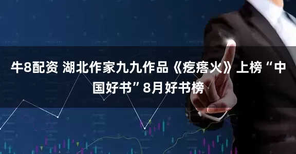 牛8配资 湖北作家九九作品《疙瘩火》上榜“中国好书”8月好书榜