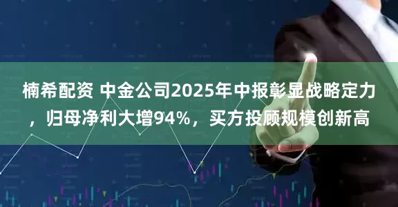 楠希配资 中金公司2025年中报彰显战略定力，归母净利大增94%，买方投顾规模创新高