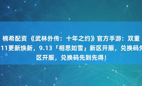 楠希配资 《武林外传：十年之约》官方手游：双重重磅！9.11更新焕新，9.13「相思如雪」新区开服，兑换码先到先得！