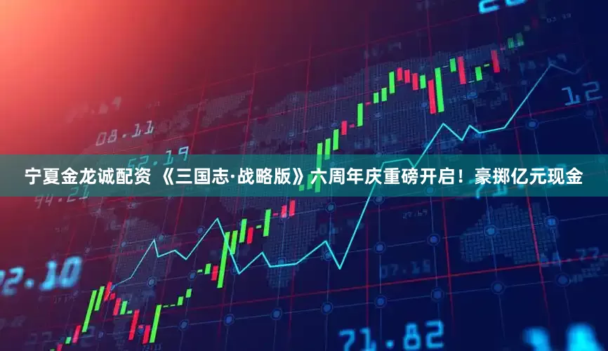 宁夏金龙诚配资 《三国志·战略版》六周年庆重磅开启！豪掷亿元现金