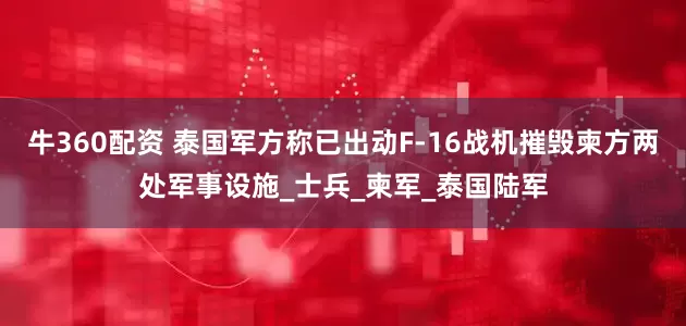 牛360配资 泰国军方称已出动F-16战机摧毁柬方两处军事设施_士兵_柬军_泰国陆军