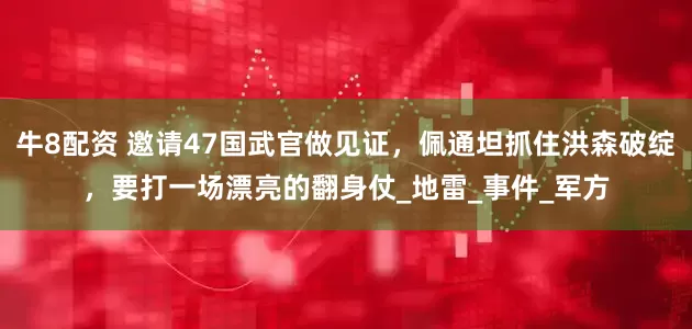 牛8配资 邀请47国武官做见证，佩通坦抓住洪森破绽，要打一场漂亮的翻身仗_地雷_事件_军方