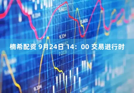 楠希配资 9月24日 14：00 交易进行时