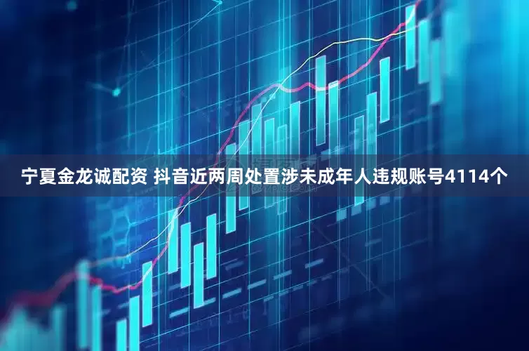 宁夏金龙诚配资 抖音近两周处置涉未成年人违规账号4114个
