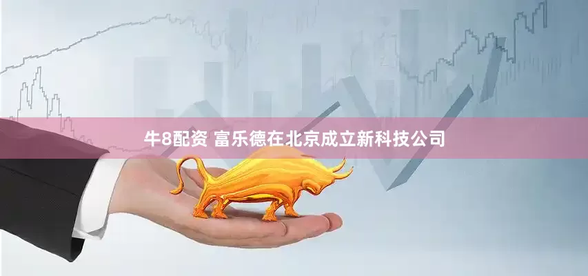 牛8配资 富乐德在北京成立新科技公司