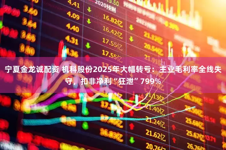 宁夏金龙诚配资 机科股份2025年大幅转亏：主业毛利率全线失守，扣非净利“狂泄”799%
