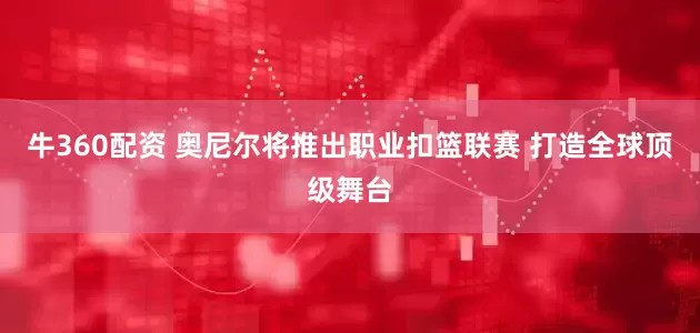 牛360配资 奥尼尔将推出职业扣篮联赛 打造全球顶级舞台