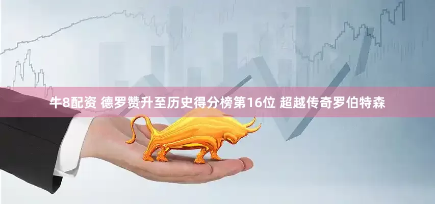 牛8配资 德罗赞升至历史得分榜第16位 超越传奇罗伯特森