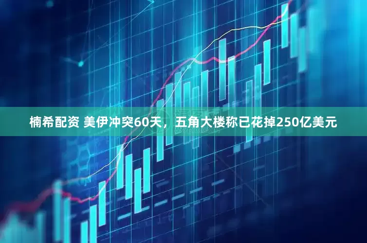 楠希配资 美伊冲突60天，五角大楼称已花掉250亿美元