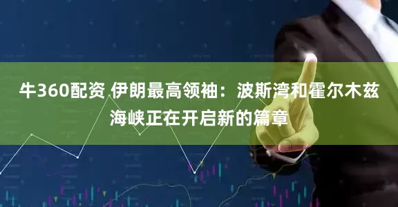 牛360配资 伊朗最高领袖：波斯湾和霍尔木兹海峡正在开启新的篇章