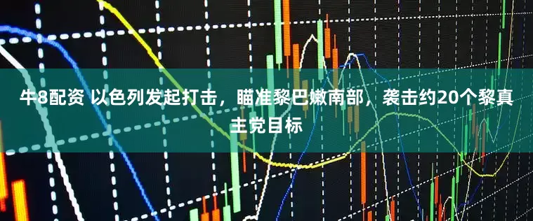 牛8配资 以色列发起打击，瞄准黎巴嫩南部，袭击约20个黎真主党目标
