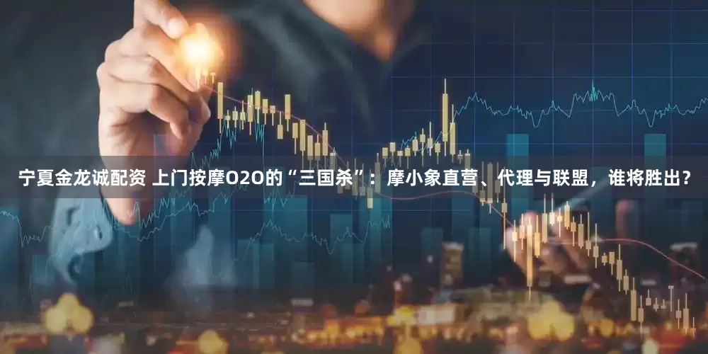 宁夏金龙诚配资 上门按摩O2O的“三国杀”：摩小象直营、代理与联盟，谁将胜出？