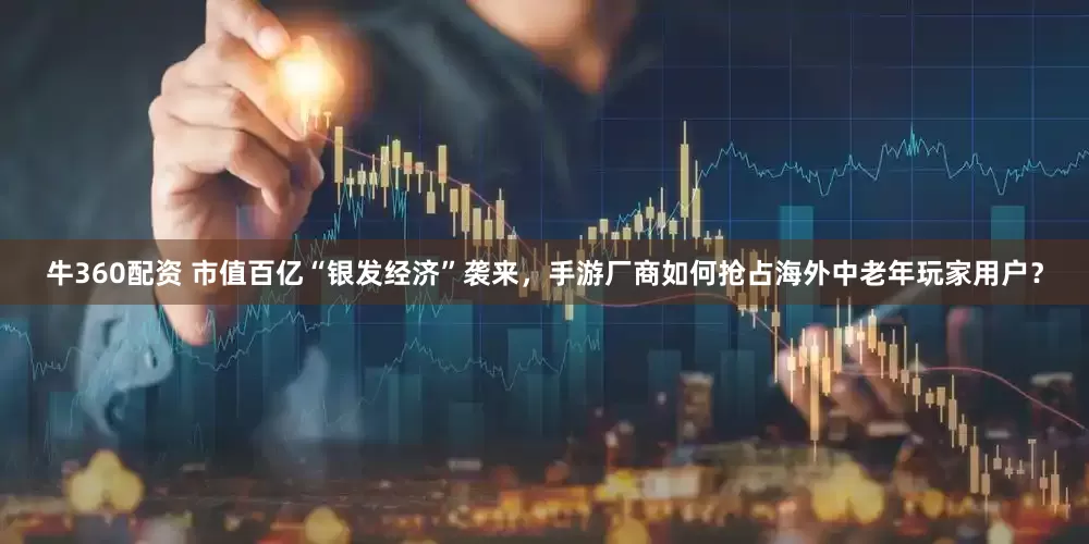 牛360配资 市值百亿“银发经济”袭来，手游厂商如何抢占海外中老年玩家用户？