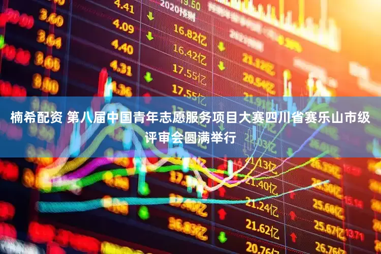 楠希配资 第八届中国青年志愿服务项目大赛四川省赛乐山市级评审会圆满举行