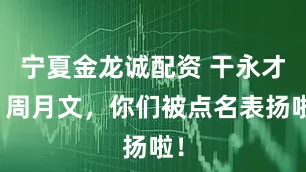 宁夏金龙诚配资 干永才、周月文，你们被点名表扬啦！