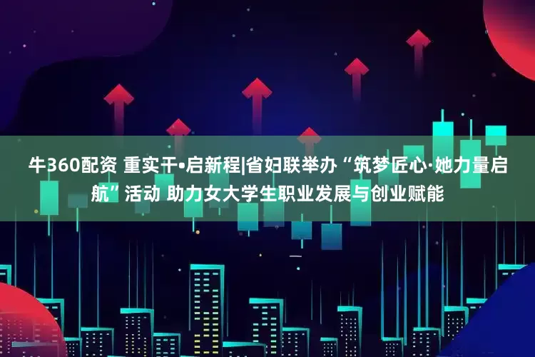 牛360配资 重实干•启新程|省妇联举办“筑梦匠心·她力量启航”活动 助力女大学生职业发展与创业赋能