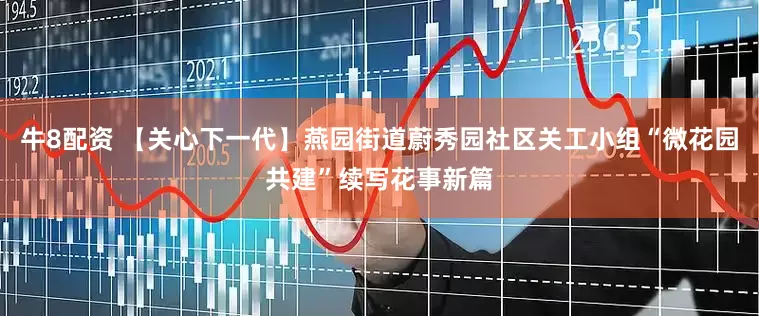 牛8配资 【关心下一代】燕园街道蔚秀园社区关工小组“微花园共建”续写花事新篇