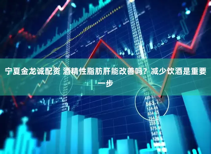 宁夏金龙诚配资 酒精性脂肪肝能改善吗？减少饮酒是重要一步