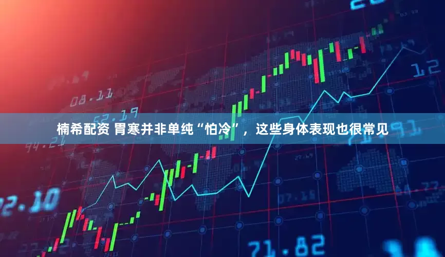 楠希配资 胃寒并非单纯“怕冷”，这些身体表现也很常见