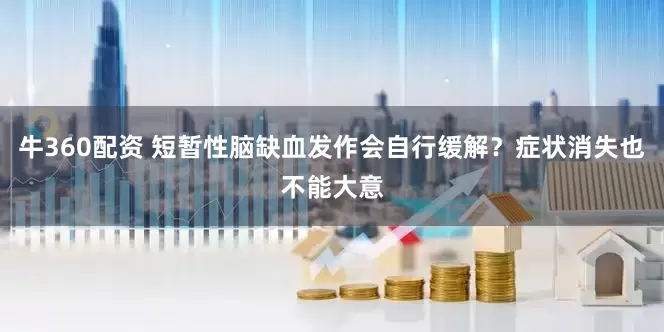 牛360配资 短暂性脑缺血发作会自行缓解？症状消失也不能大意
