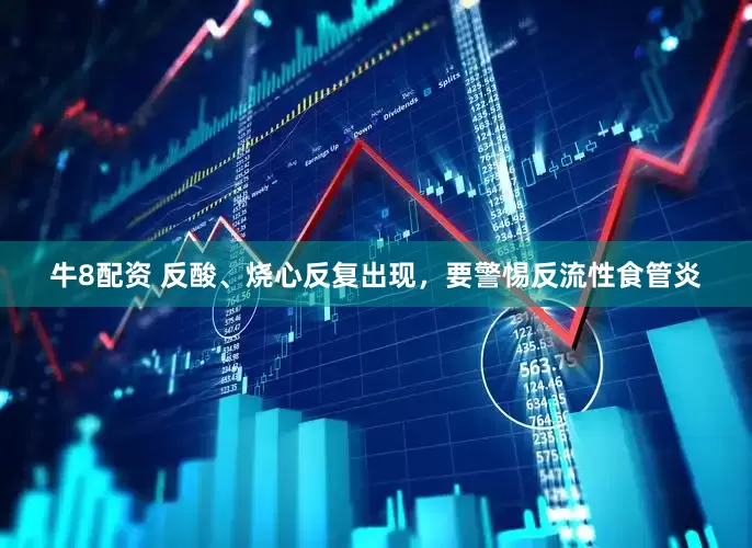牛8配资 反酸、烧心反复出现，要警惕反流性食管炎